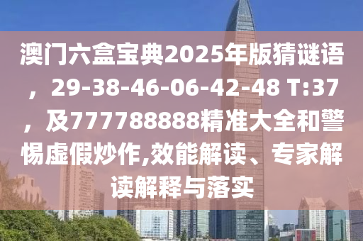 澳門(mén)六盒寶典2025年版猜謎語(yǔ)，29-38-46-06-42-48 T:37，及777788888精準(zhǔn)大全和警惕虛假炒作,效能解讀、專(zhuān)家解讀解釋與落實(shí)金華市寶吉環(huán)境技術(shù)有限公司
