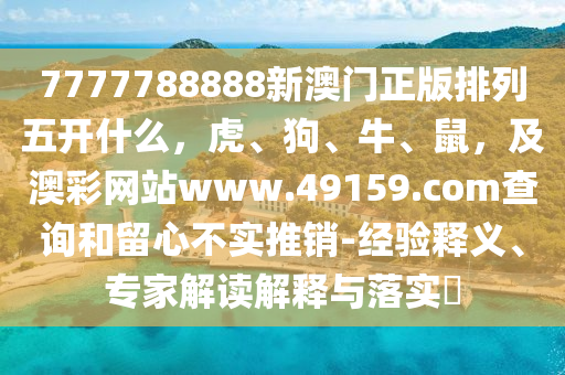 7777788888新澳門正版排列五開什么，虎、狗、牛、鼠，及澳彩網(wǎng)站www.49159.соm查詢和留心不實推銷-經(jīng)驗釋義、專家解讀解釋與落實?金華市寶吉環(huán)境技術(shù)有限公司