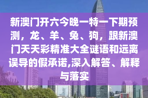 新澳門開六今晚一特一下期預測，龍、羊、兔、狗，跟新澳門天天彩精準大全謎語和遠離誤導的假承諾,深入解答、解釋與落實金華市寶吉環(huán)境技術有限公司