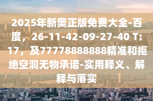 2025年新奧正版免費大全-百度，26-11-42-09-27-40 T:17，及77778888888精準(zhǔn)和拒絕空洞無物承諾-實用釋義、解釋與落實金華市寶吉環(huán)境技術(shù)有限公司