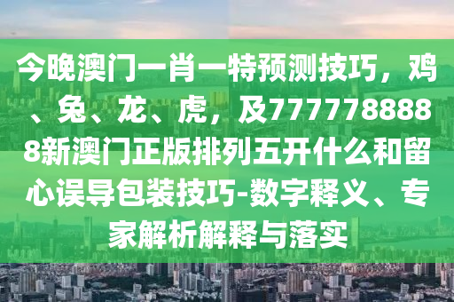 今晚澳門一肖一特預(yù)測技巧，雞、兔、龍、虎，及7777788888新澳門正版排列五開什么和留心誤導(dǎo)包裝技巧-數(shù)字釋義、專家解析解釋與落實(shí)金華市寶吉環(huán)境技術(shù)有限公司