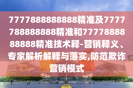7777888888888精準(zhǔn)及7777788888888精準(zhǔn)和7777888888888精準(zhǔn)技術(shù)釋-營銷釋義、專家解析解釋與落實(shí),防范欺詐營銷模式金華市寶吉環(huán)境技術(shù)有限公司
