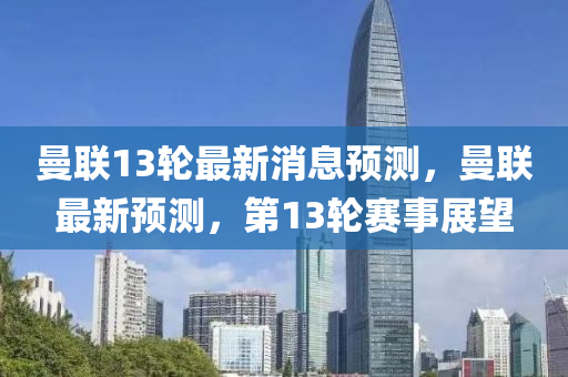 曼聯(lián)13輪最新消息預(yù)測(cè)，曼聯(lián)最新預(yù)測(cè)，第13輪賽事展望金華市寶吉環(huán)境技術(shù)有限公司