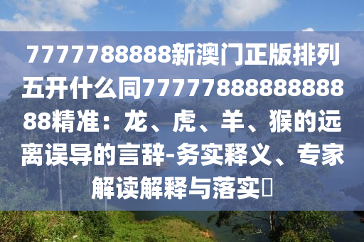 7777788888新澳門(mén)正版排列五開(kāi)什么同7777788888888888精準(zhǔn)：龍、虎、羊、猴的遠(yuǎn)離誤導(dǎo)的言辭-務(wù)實(shí)釋義、專(zhuān)家解讀解釋與落實(shí)?金華市寶吉環(huán)境技術(shù)有限公司