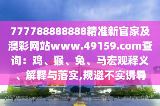 777788888888精準新官家及澳彩網(wǎng)站www.49159.соm查詢：雞、猴、金華市寶吉環(huán)境技術有限公司兔、馬宏觀釋義、解釋與落實,規(guī)避不實誘導