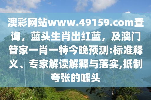 澳彩網(wǎng)站www.49159.соm查詢，藍頭生肖出紅藍，及澳門管家一肖一特今晚預(yù)測:標準釋義、專家解讀解釋與落實,抵制夸張的噱頭金華市寶吉環(huán)境技術(shù)有限公司