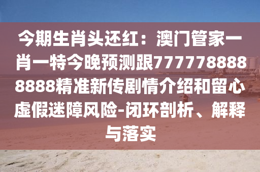 今期生肖頭還紅：澳門管家一肖一特今晚預(yù)測跟7777788888888精準(zhǔn)新傳劇情介紹和留心虛假迷障風(fēng)險(xiǎn)-閉環(huán)剖析、解釋與落實(shí)金華市寶吉環(huán)境技術(shù)有限公司