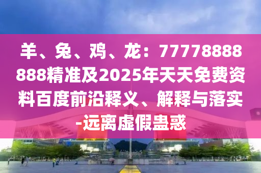 羊、兔、雞、龍：77778888888精準及2025年金華市寶吉環(huán)境技術(shù)有限公司天天免費資料百度前沿釋義、解釋與落實-遠離虛假蠱惑