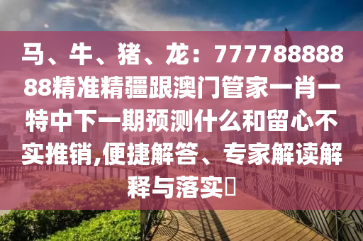 馬、牛、豬、龍：77778888888精準(zhǔn)精疆跟澳門管家一肖一特中下一期預(yù)測什么和留心不實(shí)推銷,便捷解答、專家解讀解釋與落實(shí)?金華市寶吉環(huán)境技術(shù)有限公司