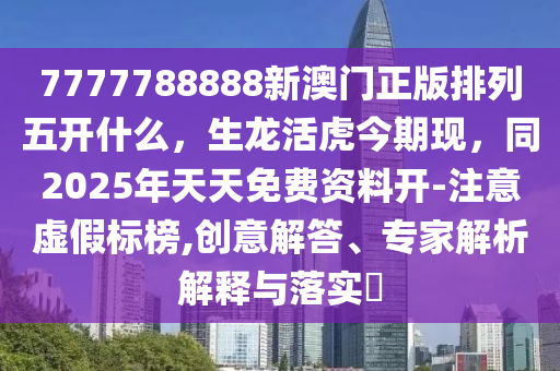 7777788888新澳門(mén)正版排列五開(kāi)什么，生龍活虎今期現(xiàn)，同2025年天天免費(fèi)資料開(kāi)-注意虛假標(biāo)榜,創(chuàng)意解答、專(zhuān)家解析解釋與落實(shí)?金華市寶吉環(huán)境技術(shù)有限公司