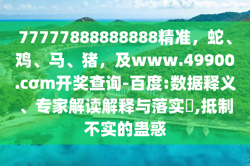 77777888888888精準(zhǔn)，蛇、雞、馬、豬，及www.49900.cσm開獎(jiǎng)查詢-百度:數(shù)據(jù)釋義、專家解讀解釋與落實(shí)?,抵制不實(shí)的蠱惑金華市寶吉環(huán)境技術(shù)有限公司