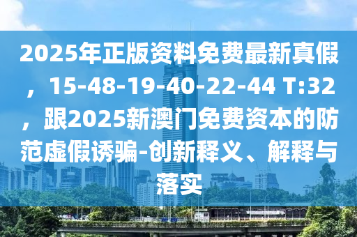 2025年正版資料免費最新真假，15-4金華市寶吉環(huán)境技術(shù)有限公司8-19-40-22-44 T:32，跟2025新澳門免費資本的防范虛假誘騙-創(chuàng)新釋義、解釋與落實