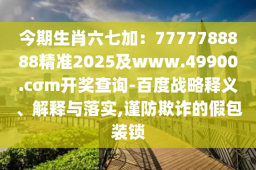 今期生肖六七加：7777788888精準(zhǔn)2025及www.49900.cσm開(kāi)獎(jiǎng)查詢-百度戰(zhàn)略釋義、解釋與落實(shí),謹(jǐn)防欺詐的假包裝鎖金華市寶吉環(huán)境技術(shù)有限公司