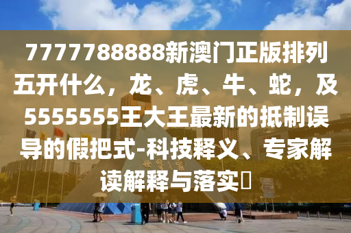 7777788888新澳門正版排列五開什么金華市寶吉環(huán)境技術(shù)有限公司，龍、虎、牛、蛇，及5555555王大王最新的抵制誤導(dǎo)的假把式-科技釋義、專家解讀解釋與落實(shí)?