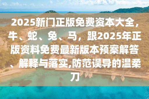 2025新門正版免費資本大全，牛、蛇、兔、馬，跟2025年正版資料免費最新版本預(yù)案解答、解釋與落實,防范誤導(dǎo)的溫柔刀金華市寶吉環(huán)境技術(shù)有限公司