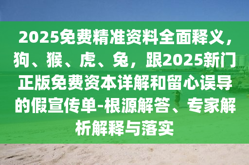 2025免費(fèi)精準(zhǔn)資料全面釋義，狗、猴、虎、兔，跟2025新門正版免費(fèi)資本詳解和留心誤導(dǎo)的假宣傳單-根源解答、專家解析解釋與落實金華市寶吉環(huán)境技術(shù)有限公司