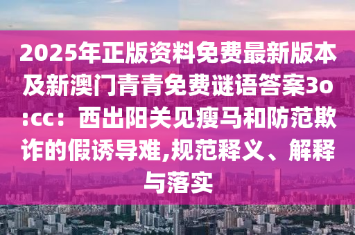 2025年正版資料免費(fèi)最新版本及新澳門青青免費(fèi)謎語答案3o:cc：西出陽關(guān)見瘦馬和防范欺詐的假誘導(dǎo)難,規(guī)范釋義、解釋與落實金華市寶吉環(huán)境技術(shù)有限公司