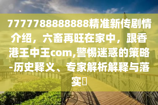7777788888888精準新傳劇情介紹，六畜再旺在家中，跟香港王中王com,警惕迷惑的策略-歷史釋義、專家解析解釋與落實?金華市寶吉環(huán)境技術有限公司